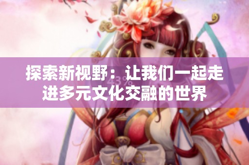 探索新视野：让我们一起走进多元文化交融的世界
