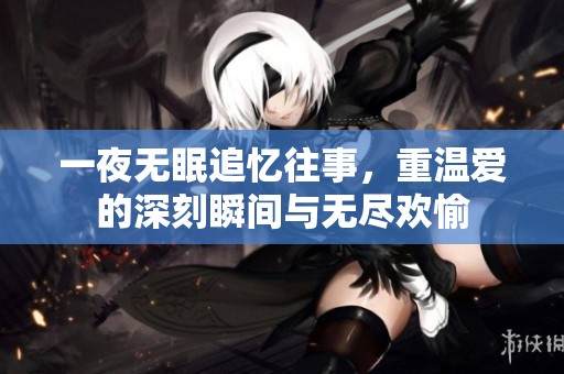 一夜无眠追忆往事，重温爱的深刻瞬间与无尽欢愉