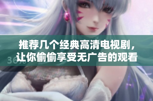 推荐几个经典高清电视剧，让你偷偷享受无广告的观看体验