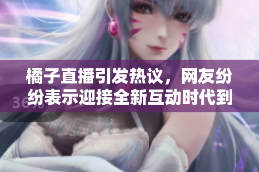 橘子直播引发热议，网友纷纷表示迎接全新互动时代到来