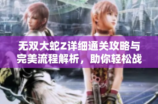 无双大蛇Z详细通关攻略与完美流程解析，助你轻松战胜敌人