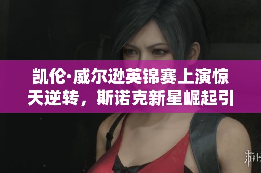 凯伦·威尔逊英锦赛上演惊天逆转，斯诺克新星崛起引人瞩目