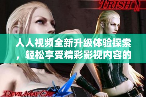 人人视频全新升级体验探索，轻松享受精彩影视内容的最佳选择