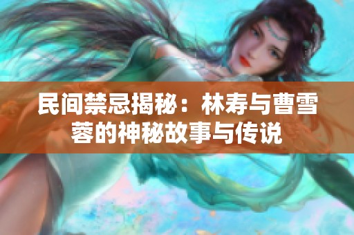 民间禁忌揭秘：林寿与曹雪蓉的神秘故事与传说
