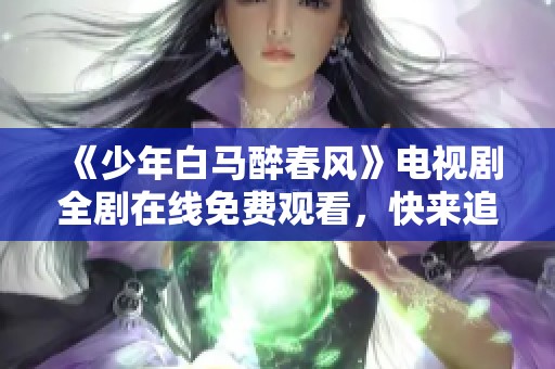 《少年白马醉春风》电视剧全剧在线免费观看，快来追剧吧！
