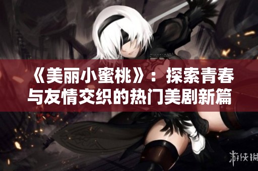 《美丽小蜜桃》：探索青春与友情交织的热门美剧新篇章