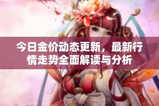 今日金价动态更新，最新行情走势全面解读与分析