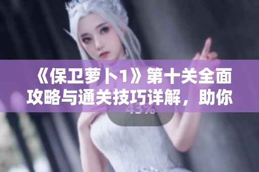 《保卫萝卜1》第十关全面攻略与通关技巧详解，助你轻松通关