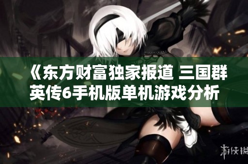 《东方财富独家报道 三国群英传6手机版单机游戏分析与评测》