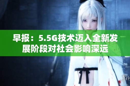 早报：5.5G技术迈入全新发展阶段对社会影响深远