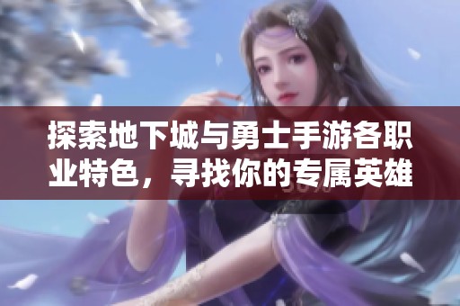 探索地下城与勇士手游各职业特色，寻找你的专属英雄角色