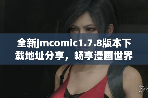 全新jmcomic1.7.8版本下载地址分享，畅享漫画世界的精彩和乐趣！