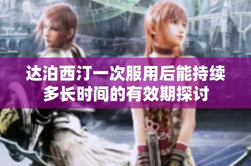 达泊西汀一次服用后能持续多长时间的有效期探讨