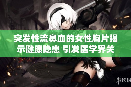 突发性流鼻血的女性胸片揭示健康隐患 引发医学界关注与研究