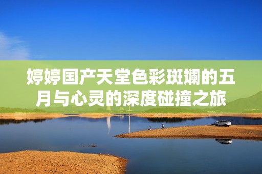婷婷国产天堂色彩斑斓的五月与心灵的深度碰撞之旅