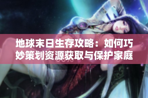 地球末日生存攻略：如何巧妙策划资源获取与保护家庭财富