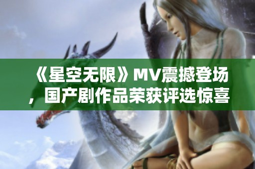 《星空无限》MV震撼登场，国产剧作品荣获评选惊喜入围
