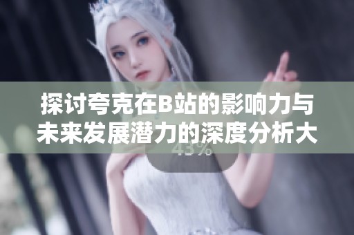 探讨夸克在B站的影响力与未来发展潜力的深度分析大片