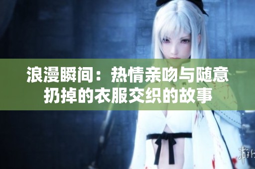 浪漫瞬间：热情亲吻与随意扔掉的衣服交织的故事