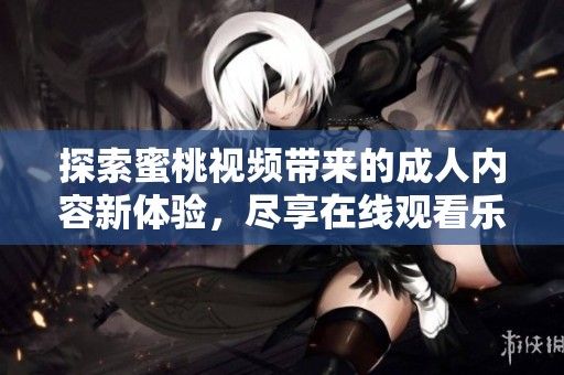 探索蜜桃视频带来的成人内容新体验，尽享在线观看乐趣与精彩瞬间