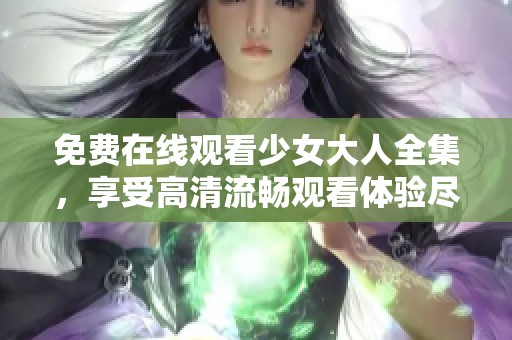 免费在线观看少女大人全集，享受高清流畅观看体验尽在这里