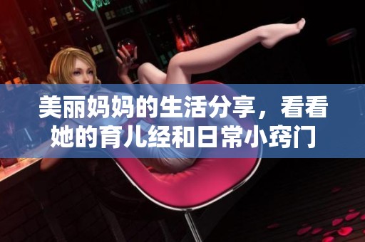 美丽妈妈的生活分享，看看她的育儿经和日常小窍门