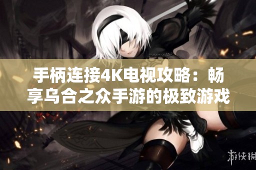 手柄连接4K电视攻略：畅享乌合之众手游的极致游戏体验