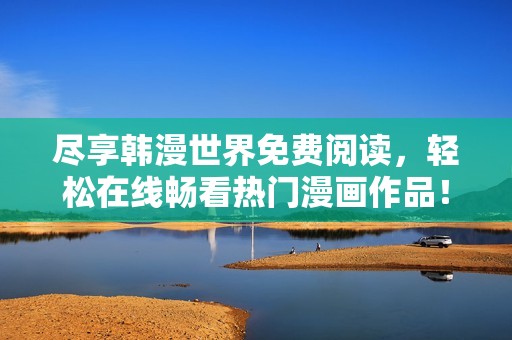 尽享韩漫世界免费阅读，轻松在线畅看热门漫画作品！