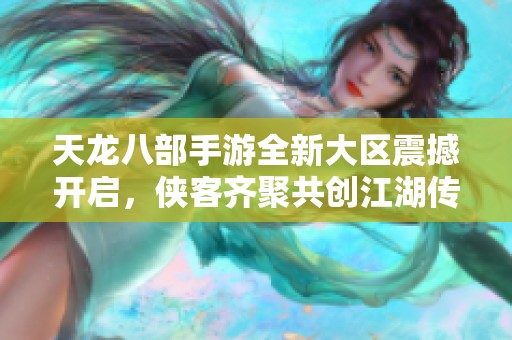 天龙八部手游全新大区震撼开启，侠客齐聚共创江湖传奇!