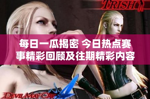 每日一瓜揭密 今日热点赛事精彩回顾及往期精彩内容汇总