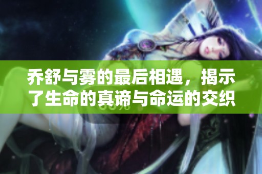乔舒与雾的最后相遇，揭示了生命的真谛与命运的交织之道