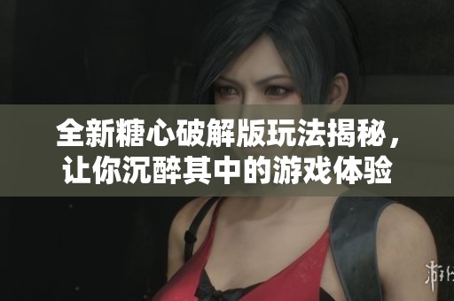 全新糖心破解版玩法揭秘，让你沉醉其中的游戏体验