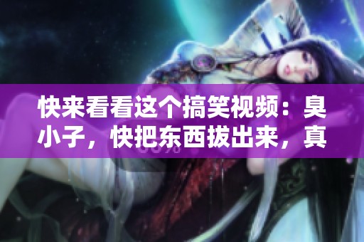 快来看看这个搞笑视频：臭小子，快把东西拔出来，真是让人忍俊不禁！