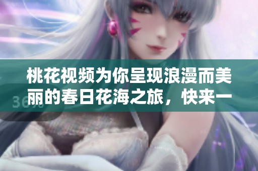 桃花视频为你呈现浪漫而美丽的春日花海之旅，快来一同欣赏吧！