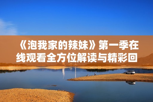 《泡我家的辣妹》第一季在线观看全方位解读与精彩回顾