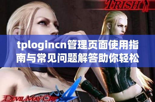 tplogincn管理页面使用指南与常见问题解答助你轻松掌握操作技巧
