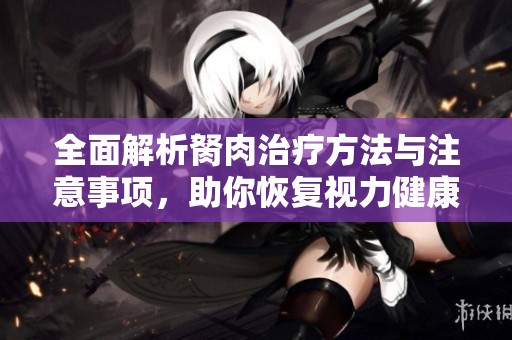 全面解析胬肉治疗方法与注意事项，助你恢复视力健康