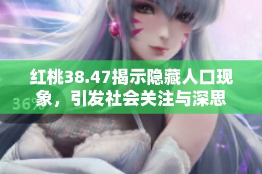 红桃38.47揭示隐藏人口现象，引发社会关注与深思