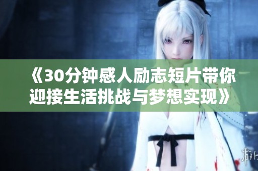 《30分钟感人励志短片带你迎接生活挑战与梦想实现》
