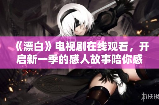 《漂白》电视剧在线观看，开启新一季的感人故事陪你感受青春岁月
