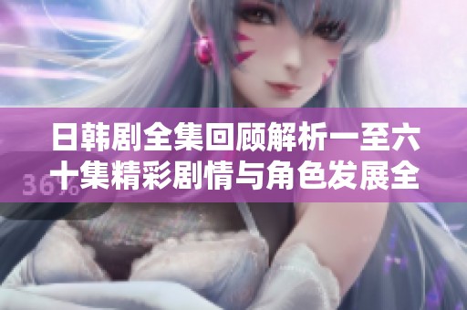 日韩剧全集回顾解析一至六十集精彩剧情与角色发展全景呈现