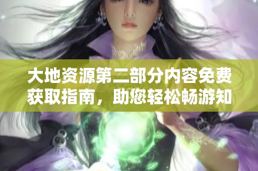 大地资源第二部分内容免费获取指南，助您轻松畅游知识海洋