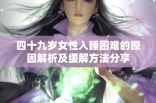 四十九岁女性入睡困难的原因解析及缓解方法分享
