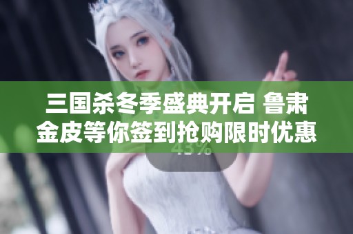 三国杀冬季盛典开启 鲁肃金皮等你签到抢购限时优惠
