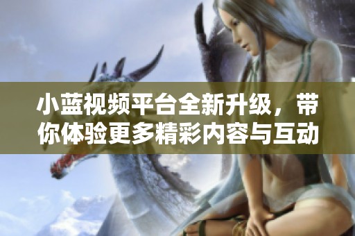 小蓝视频平台全新升级，带你体验更多精彩内容与互动方式
