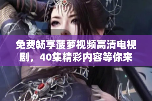 免费畅享菠萝视频高清电视剧，40集精彩内容等你来观看