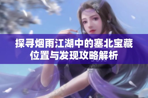 探寻烟雨江湖中的塞北宝藏位置与发现攻略解析