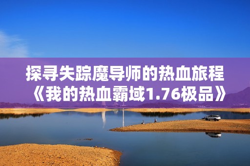 探寻失踪魔导师的热血旅程《我的热血霸域1.76极品》蜀门体验如何