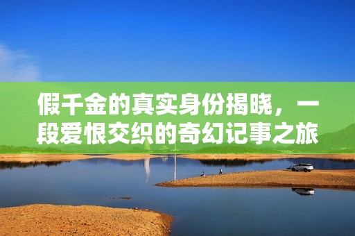 假千金的真实身份揭晓，一段爱恨交织的奇幻记事之旅