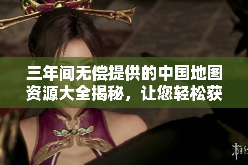 三年间无偿提供的中国地图资源大全揭秘，让您轻松获取地理信息